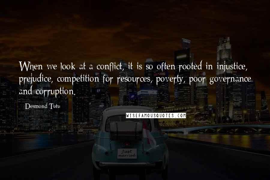 Desmond Tutu Quotes: When we look at a conflict, it is so often rooted in injustice, prejudice, competition for resources, poverty, poor governance and corruption.