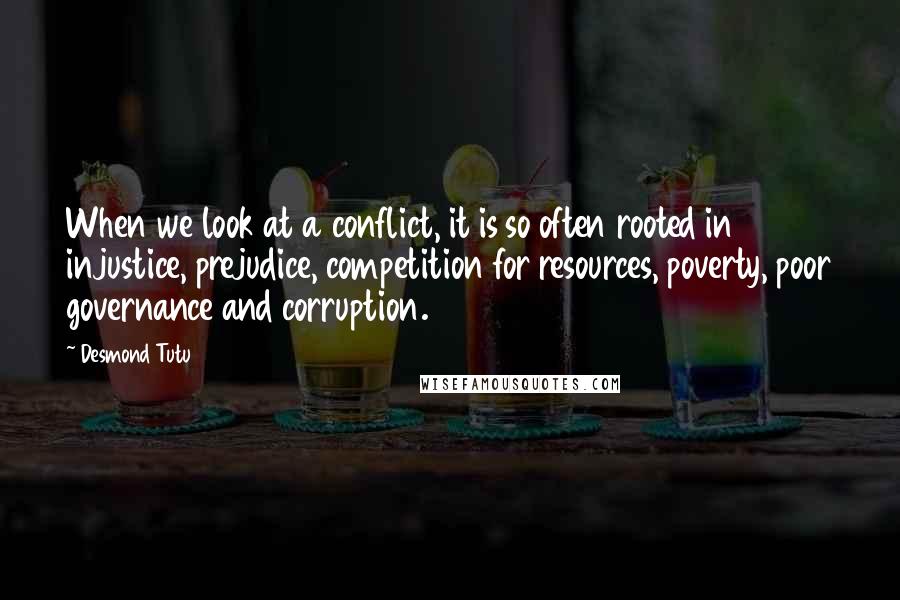 Desmond Tutu Quotes: When we look at a conflict, it is so often rooted in injustice, prejudice, competition for resources, poverty, poor governance and corruption.