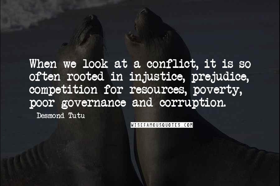 Desmond Tutu Quotes: When we look at a conflict, it is so often rooted in injustice, prejudice, competition for resources, poverty, poor governance and corruption.