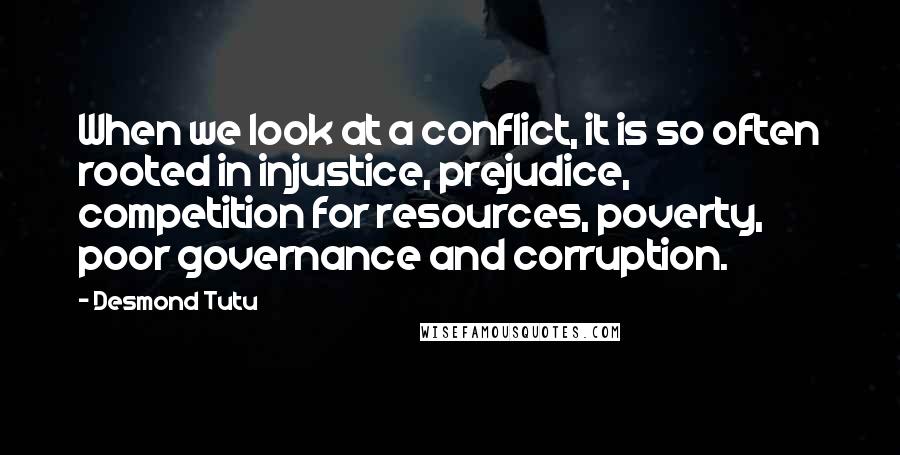 Desmond Tutu Quotes: When we look at a conflict, it is so often rooted in injustice, prejudice, competition for resources, poverty, poor governance and corruption.