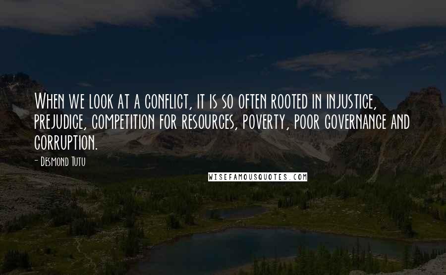 Desmond Tutu Quotes: When we look at a conflict, it is so often rooted in injustice, prejudice, competition for resources, poverty, poor governance and corruption.