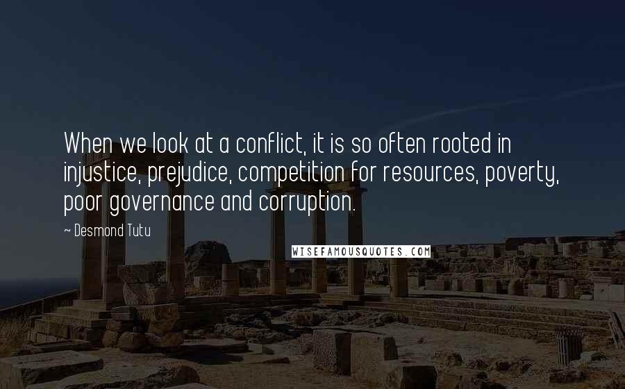 Desmond Tutu Quotes: When we look at a conflict, it is so often rooted in injustice, prejudice, competition for resources, poverty, poor governance and corruption.