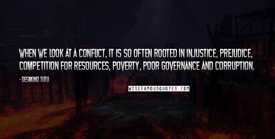 Desmond Tutu Quotes: When we look at a conflict, it is so often rooted in injustice, prejudice, competition for resources, poverty, poor governance and corruption.