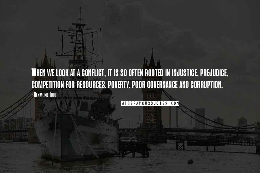 Desmond Tutu Quotes: When we look at a conflict, it is so often rooted in injustice, prejudice, competition for resources, poverty, poor governance and corruption.