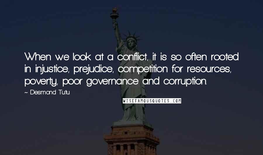 Desmond Tutu Quotes: When we look at a conflict, it is so often rooted in injustice, prejudice, competition for resources, poverty, poor governance and corruption.