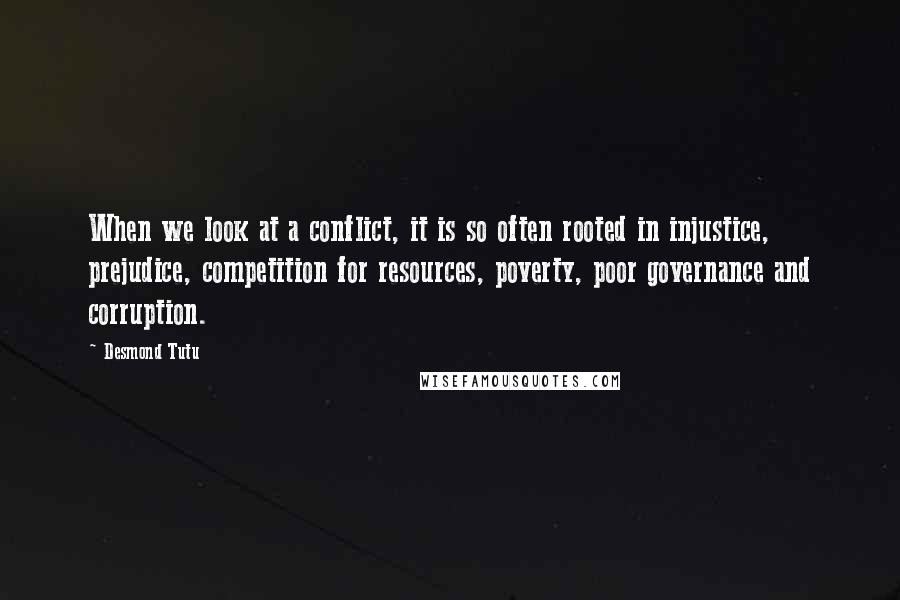 Desmond Tutu Quotes: When we look at a conflict, it is so often rooted in injustice, prejudice, competition for resources, poverty, poor governance and corruption.