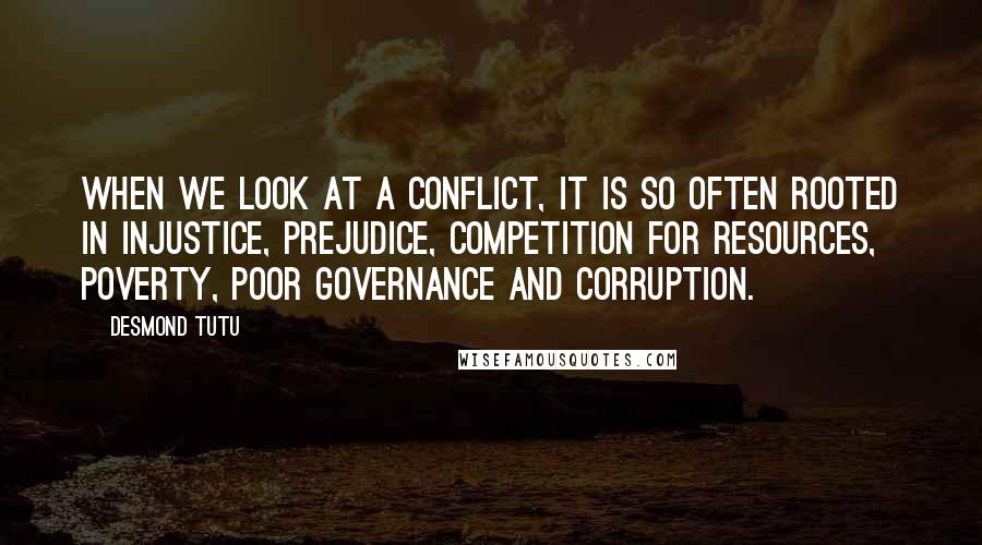 Desmond Tutu Quotes: When we look at a conflict, it is so often rooted in injustice, prejudice, competition for resources, poverty, poor governance and corruption.