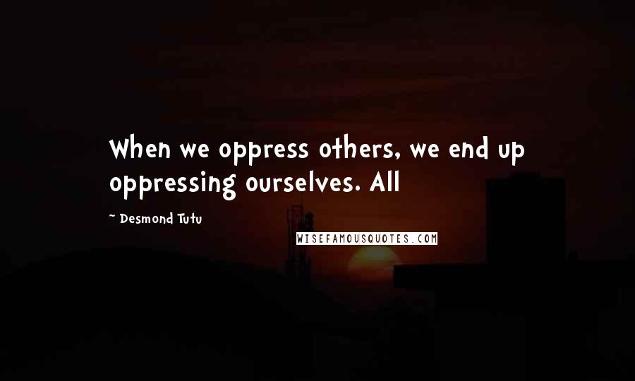 Desmond Tutu Quotes: When we oppress others, we end up oppressing ourselves. All