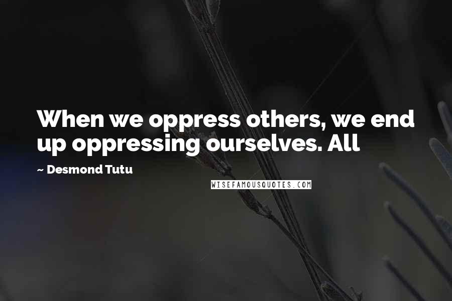 Desmond Tutu Quotes: When we oppress others, we end up oppressing ourselves. All