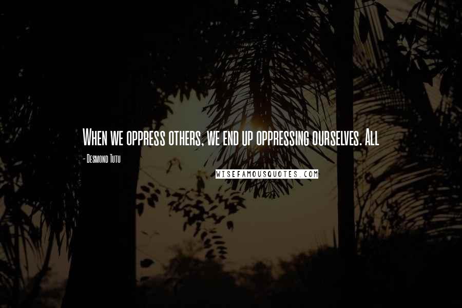 Desmond Tutu Quotes: When we oppress others, we end up oppressing ourselves. All