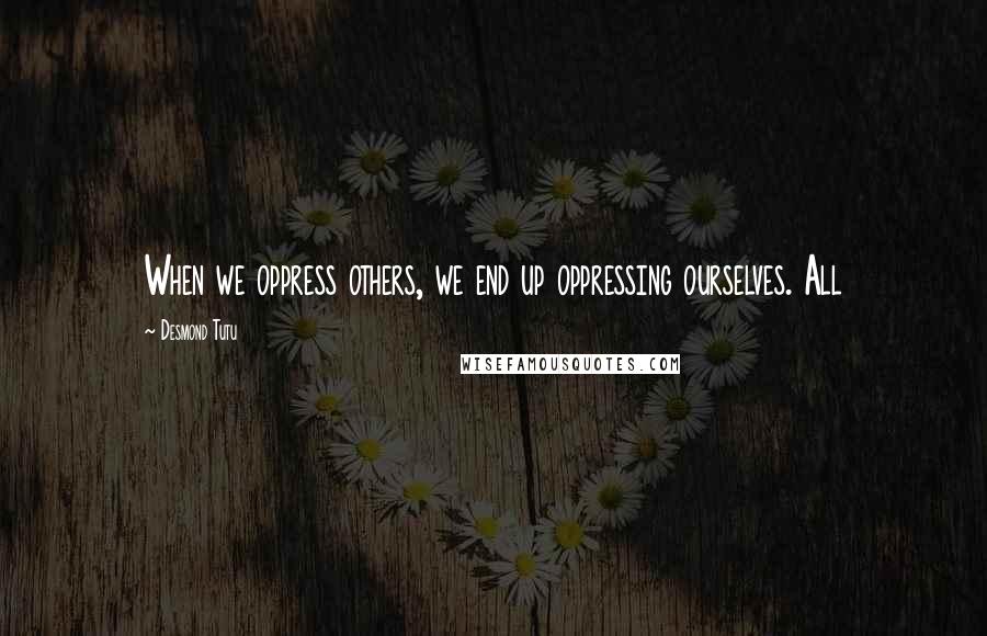 Desmond Tutu Quotes: When we oppress others, we end up oppressing ourselves. All