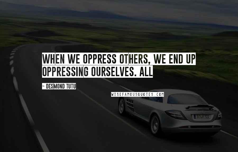 Desmond Tutu Quotes: When we oppress others, we end up oppressing ourselves. All