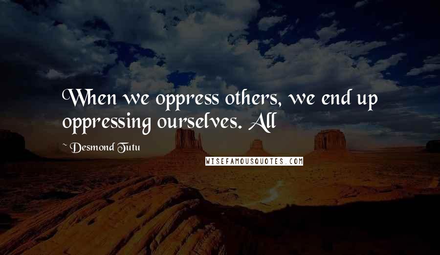 Desmond Tutu Quotes: When we oppress others, we end up oppressing ourselves. All