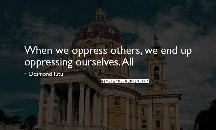 Desmond Tutu Quotes: When we oppress others, we end up oppressing ourselves. All