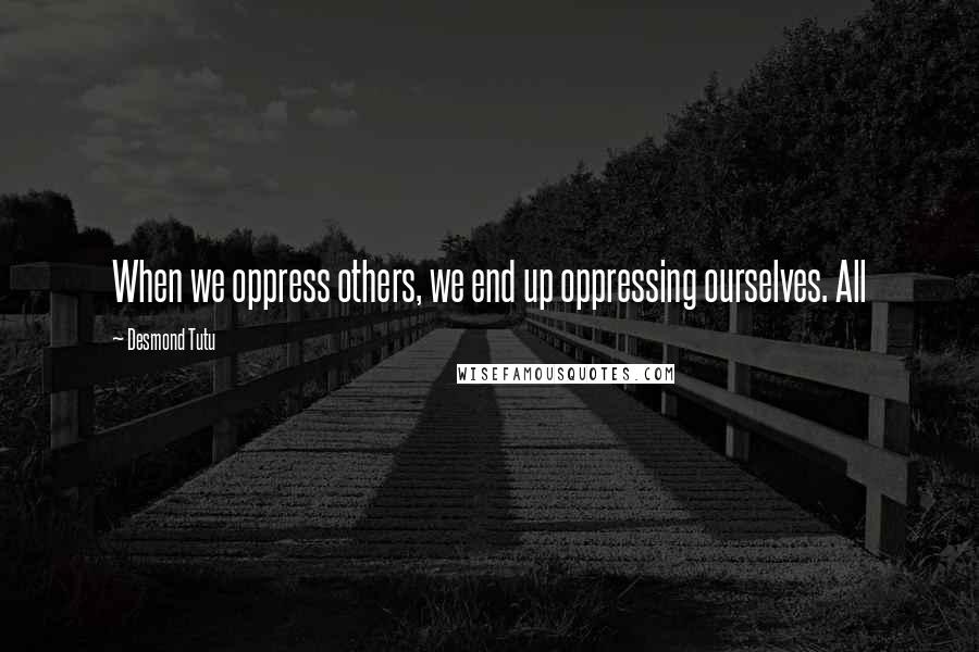 Desmond Tutu Quotes: When we oppress others, we end up oppressing ourselves. All