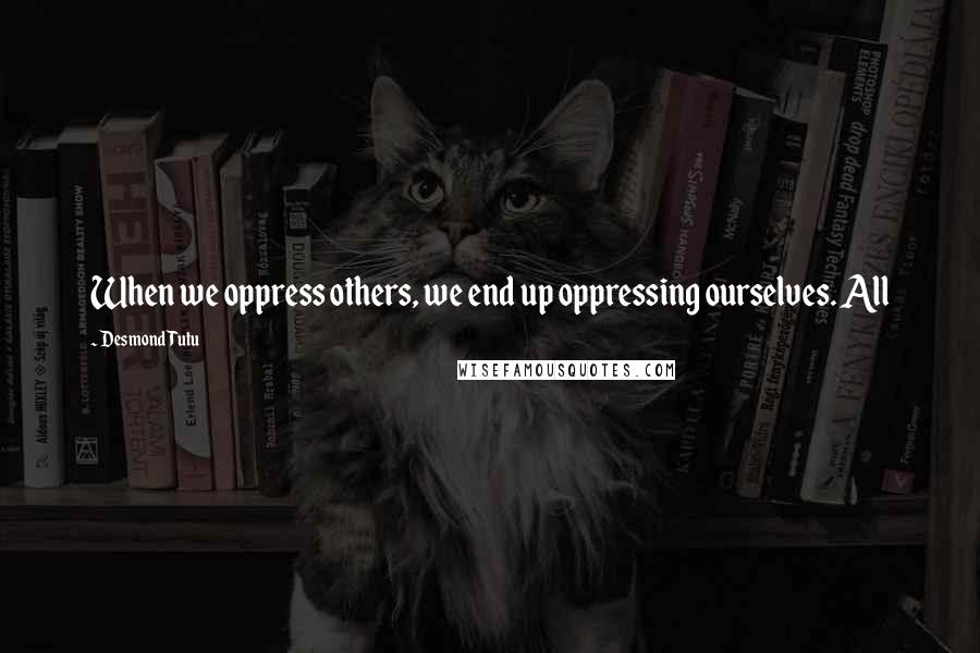 Desmond Tutu Quotes: When we oppress others, we end up oppressing ourselves. All