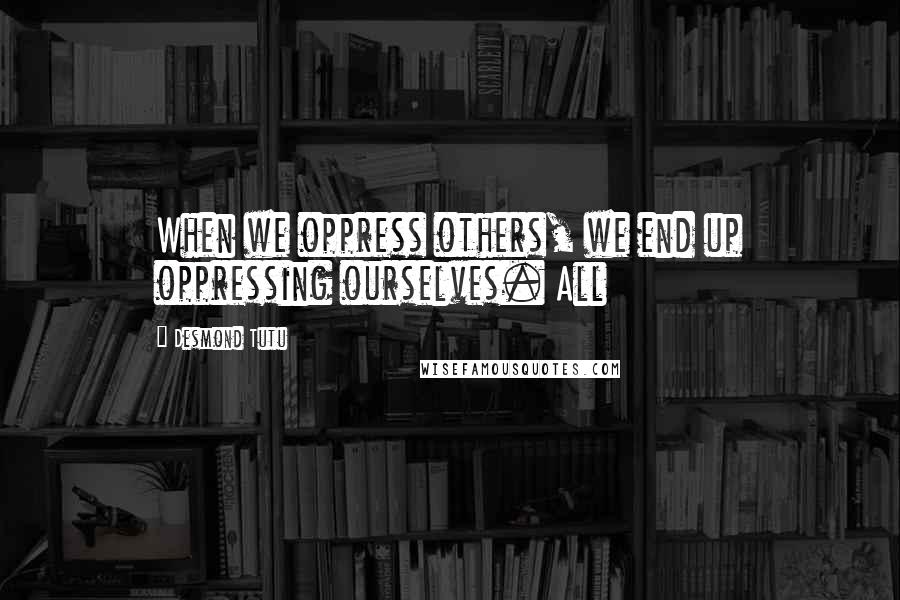 Desmond Tutu Quotes: When we oppress others, we end up oppressing ourselves. All