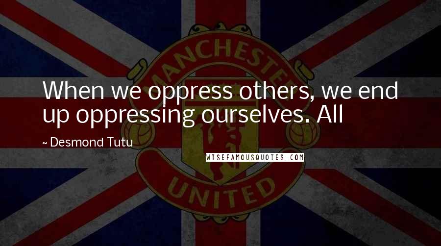 Desmond Tutu Quotes: When we oppress others, we end up oppressing ourselves. All