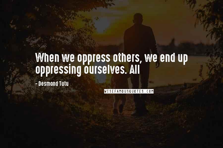 Desmond Tutu Quotes: When we oppress others, we end up oppressing ourselves. All