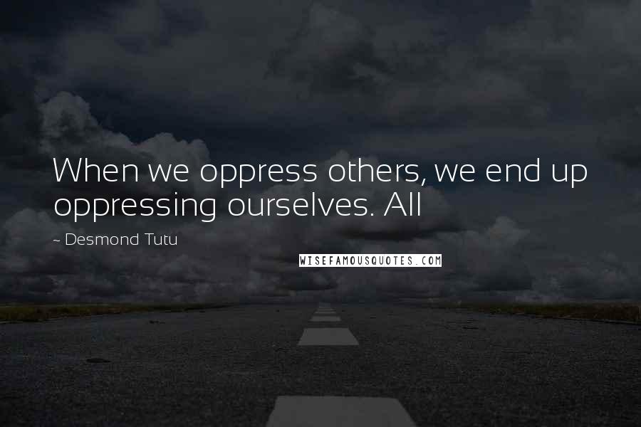 Desmond Tutu Quotes: When we oppress others, we end up oppressing ourselves. All