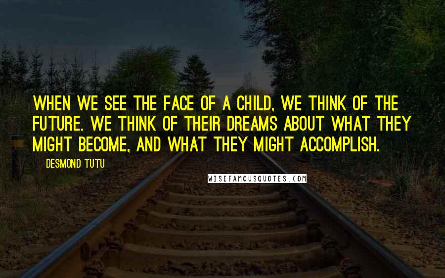 Desmond Tutu Quotes: When we see the face of a child, we think of the future. We think of their dreams about what they might become, and what they might accomplish.