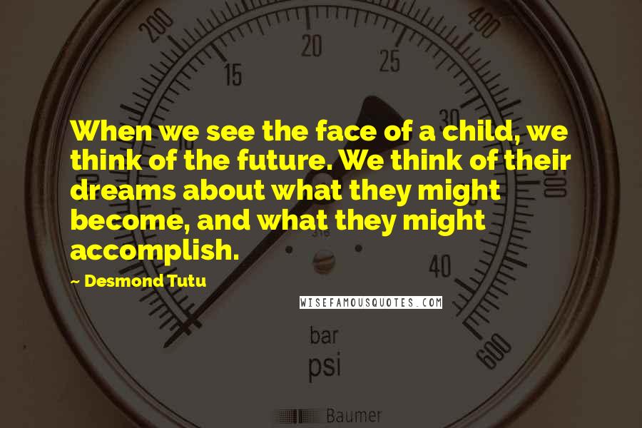 Desmond Tutu Quotes: When we see the face of a child, we think of the future. We think of their dreams about what they might become, and what they might accomplish.