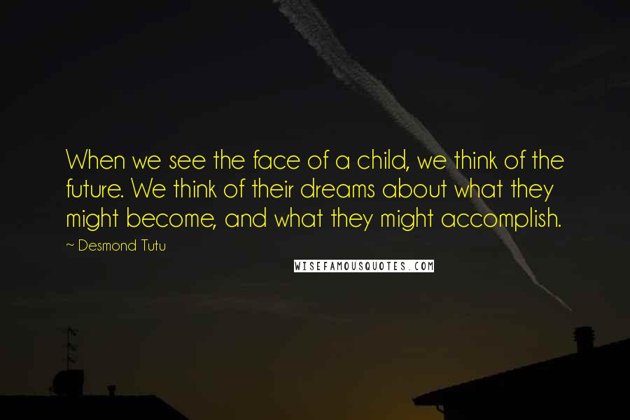 Desmond Tutu Quotes: When we see the face of a child, we think of the future. We think of their dreams about what they might become, and what they might accomplish.