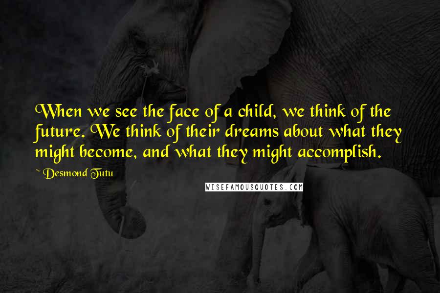 Desmond Tutu Quotes: When we see the face of a child, we think of the future. We think of their dreams about what they might become, and what they might accomplish.