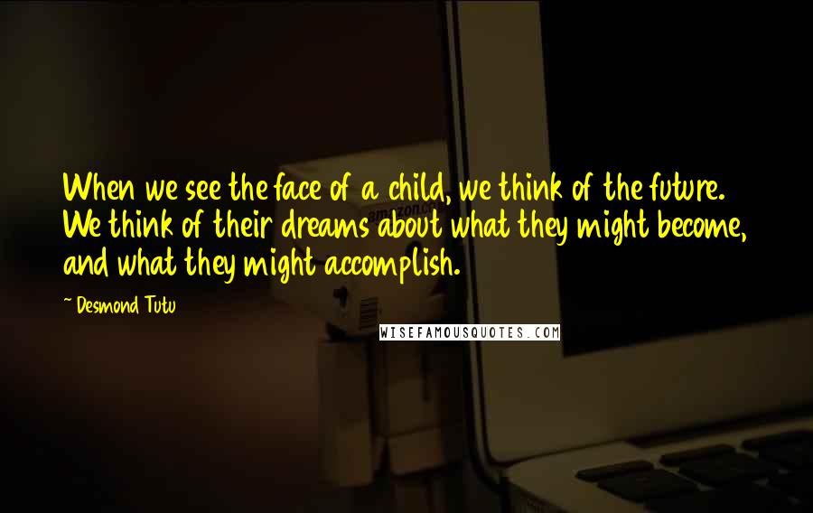 Desmond Tutu Quotes: When we see the face of a child, we think of the future. We think of their dreams about what they might become, and what they might accomplish.