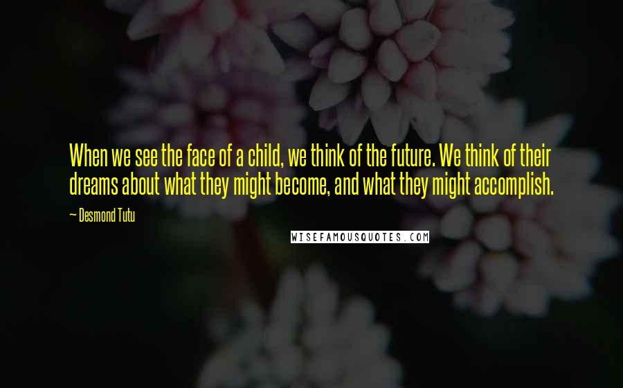 Desmond Tutu Quotes: When we see the face of a child, we think of the future. We think of their dreams about what they might become, and what they might accomplish.