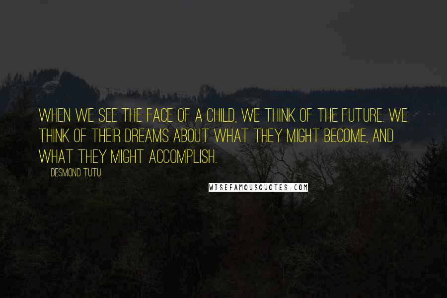 Desmond Tutu Quotes: When we see the face of a child, we think of the future. We think of their dreams about what they might become, and what they might accomplish.