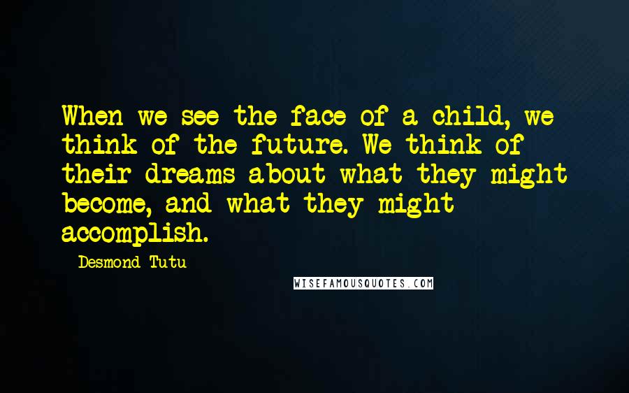 Desmond Tutu Quotes: When we see the face of a child, we think of the future. We think of their dreams about what they might become, and what they might accomplish.