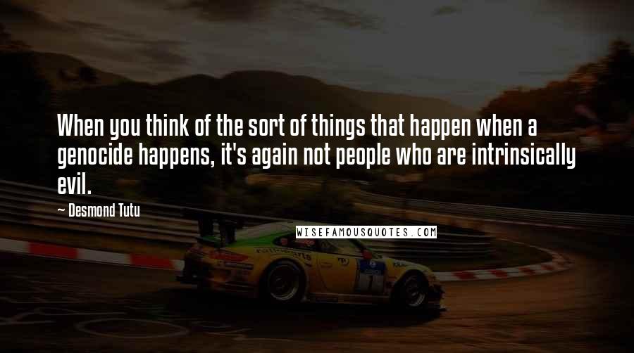 Desmond Tutu Quotes: When you think of the sort of things that happen when a genocide happens, it's again not people who are intrinsically evil.