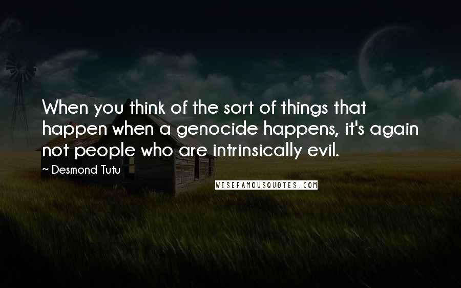 Desmond Tutu Quotes: When you think of the sort of things that happen when a genocide happens, it's again not people who are intrinsically evil.