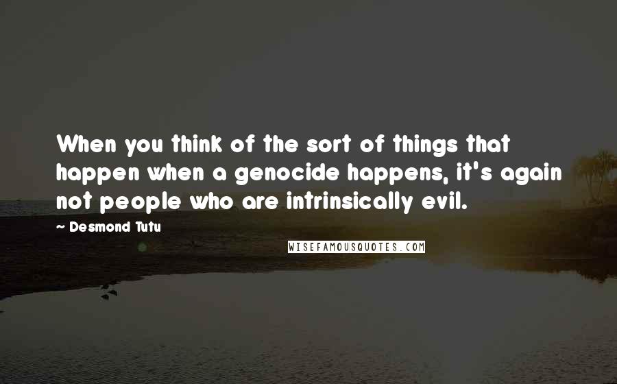 Desmond Tutu Quotes: When you think of the sort of things that happen when a genocide happens, it's again not people who are intrinsically evil.