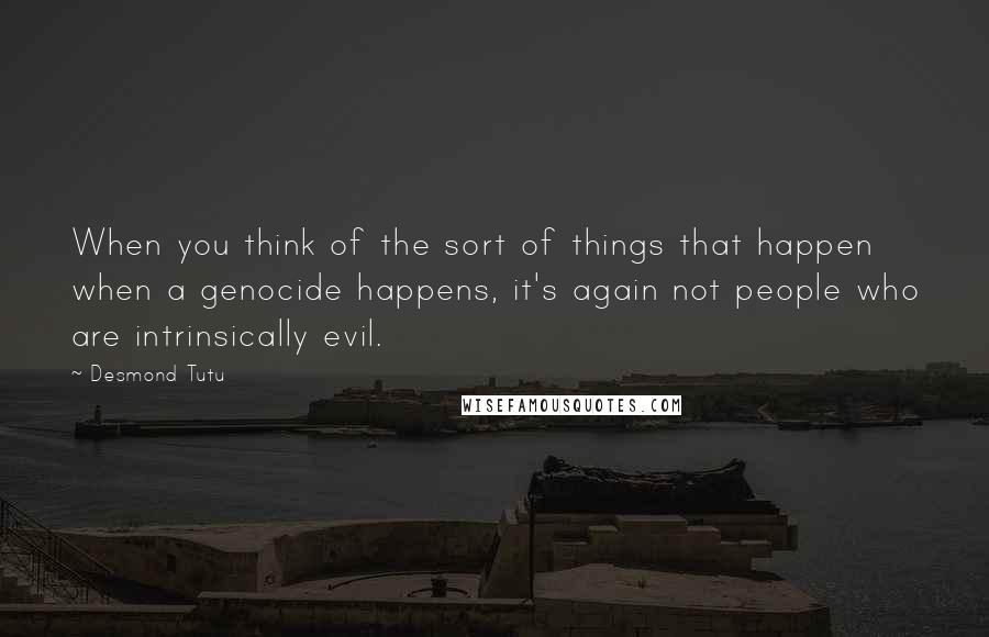 Desmond Tutu Quotes: When you think of the sort of things that happen when a genocide happens, it's again not people who are intrinsically evil.