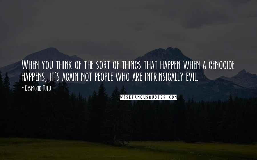 Desmond Tutu Quotes: When you think of the sort of things that happen when a genocide happens, it's again not people who are intrinsically evil.