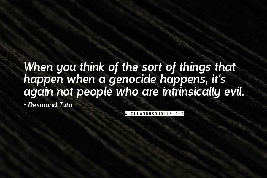 Desmond Tutu Quotes: When you think of the sort of things that happen when a genocide happens, it's again not people who are intrinsically evil.