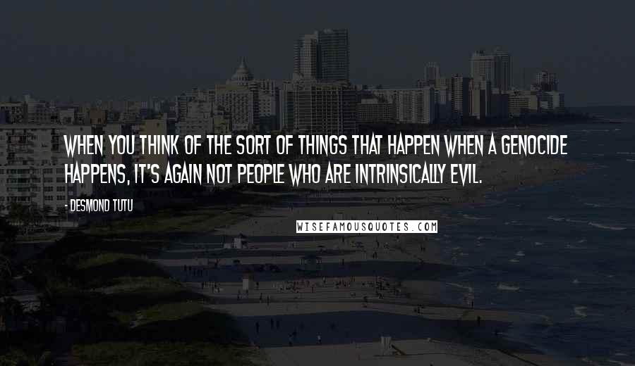 Desmond Tutu Quotes: When you think of the sort of things that happen when a genocide happens, it's again not people who are intrinsically evil.