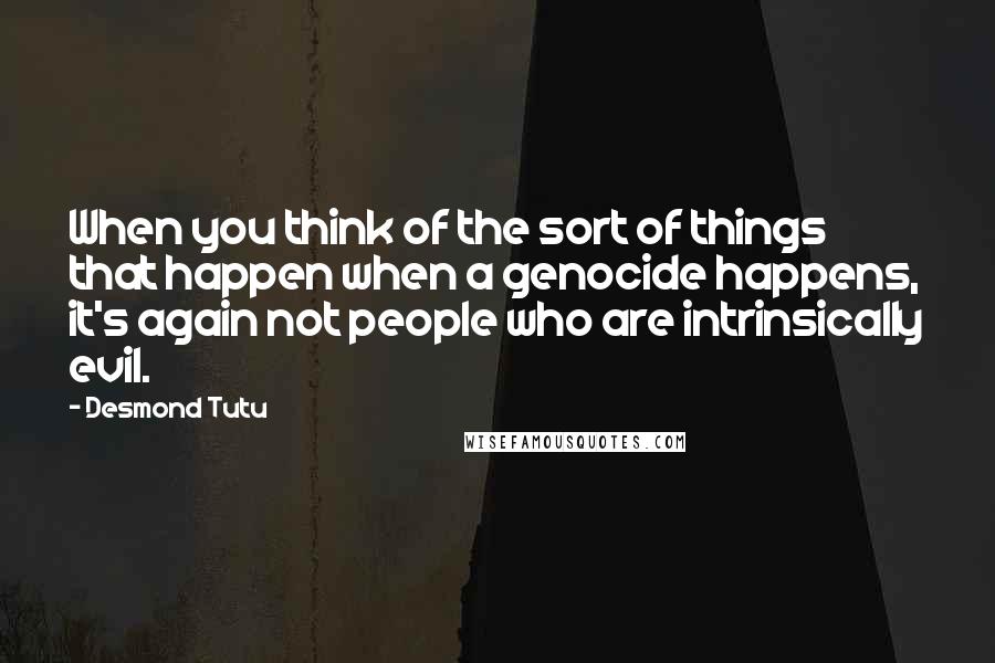 Desmond Tutu Quotes: When you think of the sort of things that happen when a genocide happens, it's again not people who are intrinsically evil.