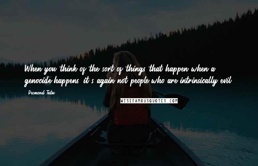 Desmond Tutu Quotes: When you think of the sort of things that happen when a genocide happens, it's again not people who are intrinsically evil.