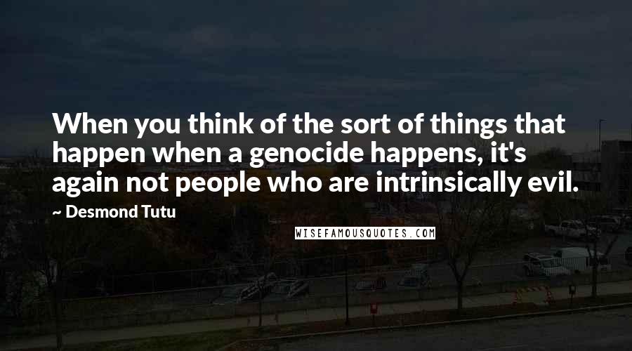 Desmond Tutu Quotes: When you think of the sort of things that happen when a genocide happens, it's again not people who are intrinsically evil.