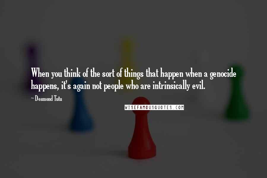 Desmond Tutu Quotes: When you think of the sort of things that happen when a genocide happens, it's again not people who are intrinsically evil.