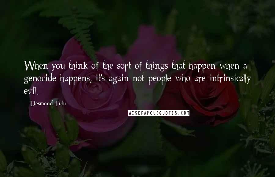 Desmond Tutu Quotes: When you think of the sort of things that happen when a genocide happens, it's again not people who are intrinsically evil.