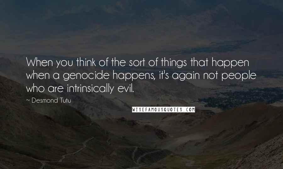 Desmond Tutu Quotes: When you think of the sort of things that happen when a genocide happens, it's again not people who are intrinsically evil.