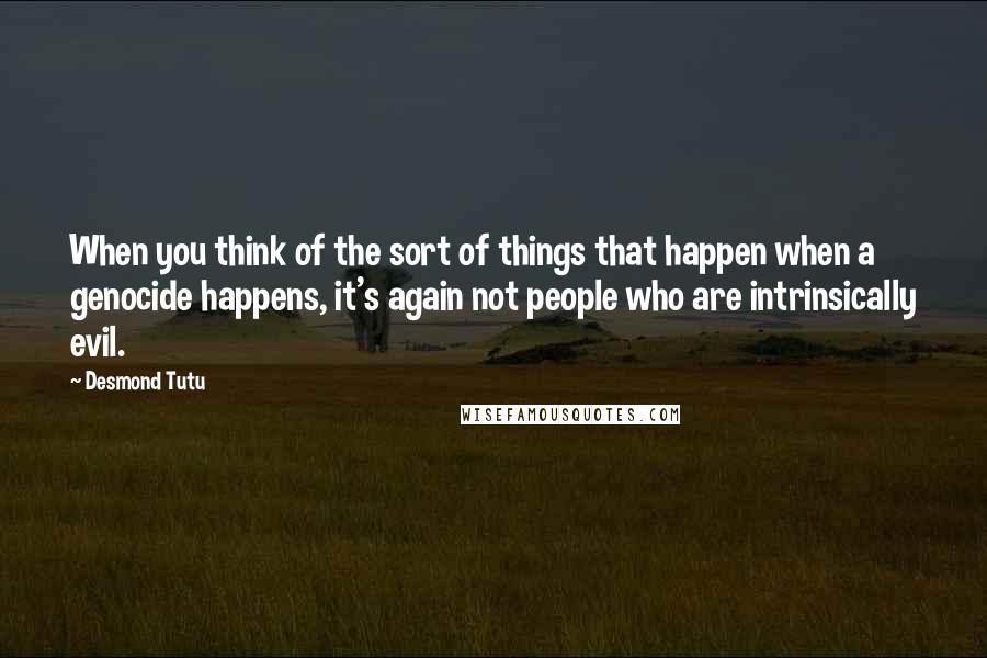 Desmond Tutu Quotes: When you think of the sort of things that happen when a genocide happens, it's again not people who are intrinsically evil.