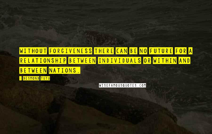 Desmond Tutu Quotes: Without forgiveness there can be no future for a relationship between individuals or within and between nations.