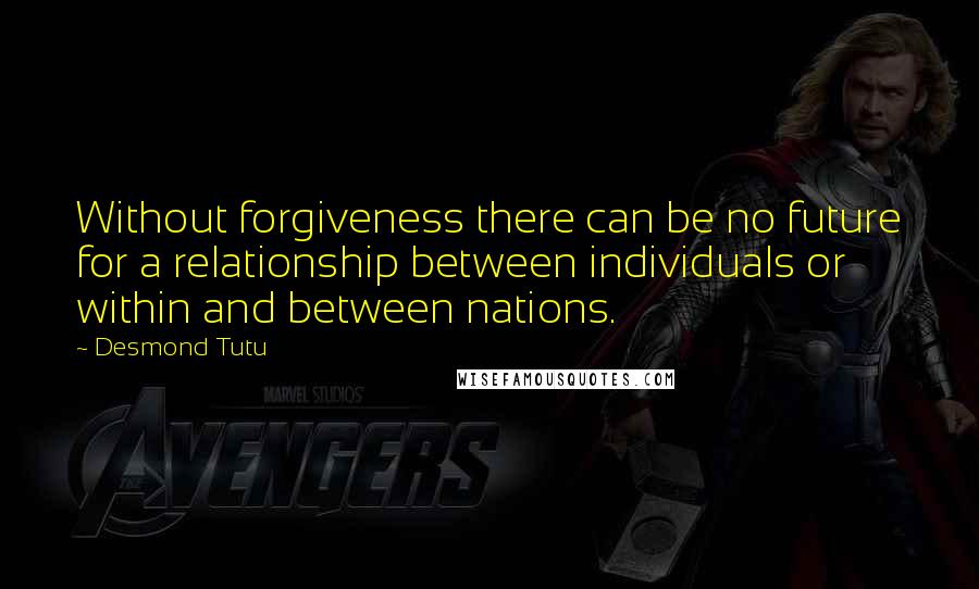 Desmond Tutu Quotes: Without forgiveness there can be no future for a relationship between individuals or within and between nations.