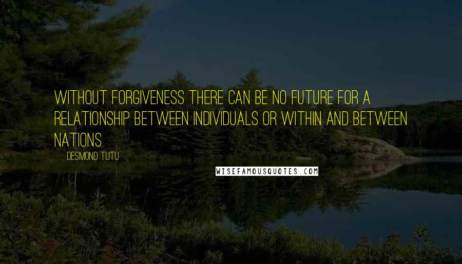 Desmond Tutu Quotes: Without forgiveness there can be no future for a relationship between individuals or within and between nations.