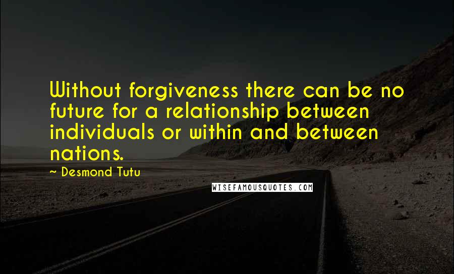 Desmond Tutu Quotes: Without forgiveness there can be no future for a relationship between individuals or within and between nations.